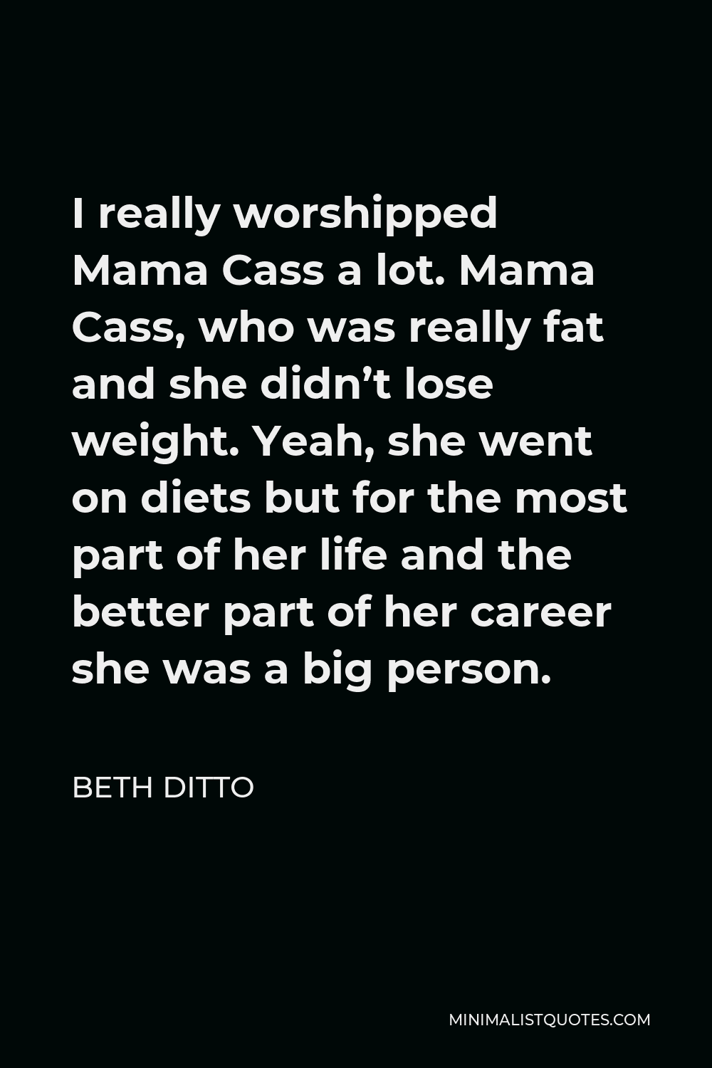 Beth Ditto Quote - I really worshipped Mama Cass a lot. Mama Cass, who was really fat and she didn’t lose weight. Yeah, she went on diets but for the most part of her life and the better part of her career she was a big person.