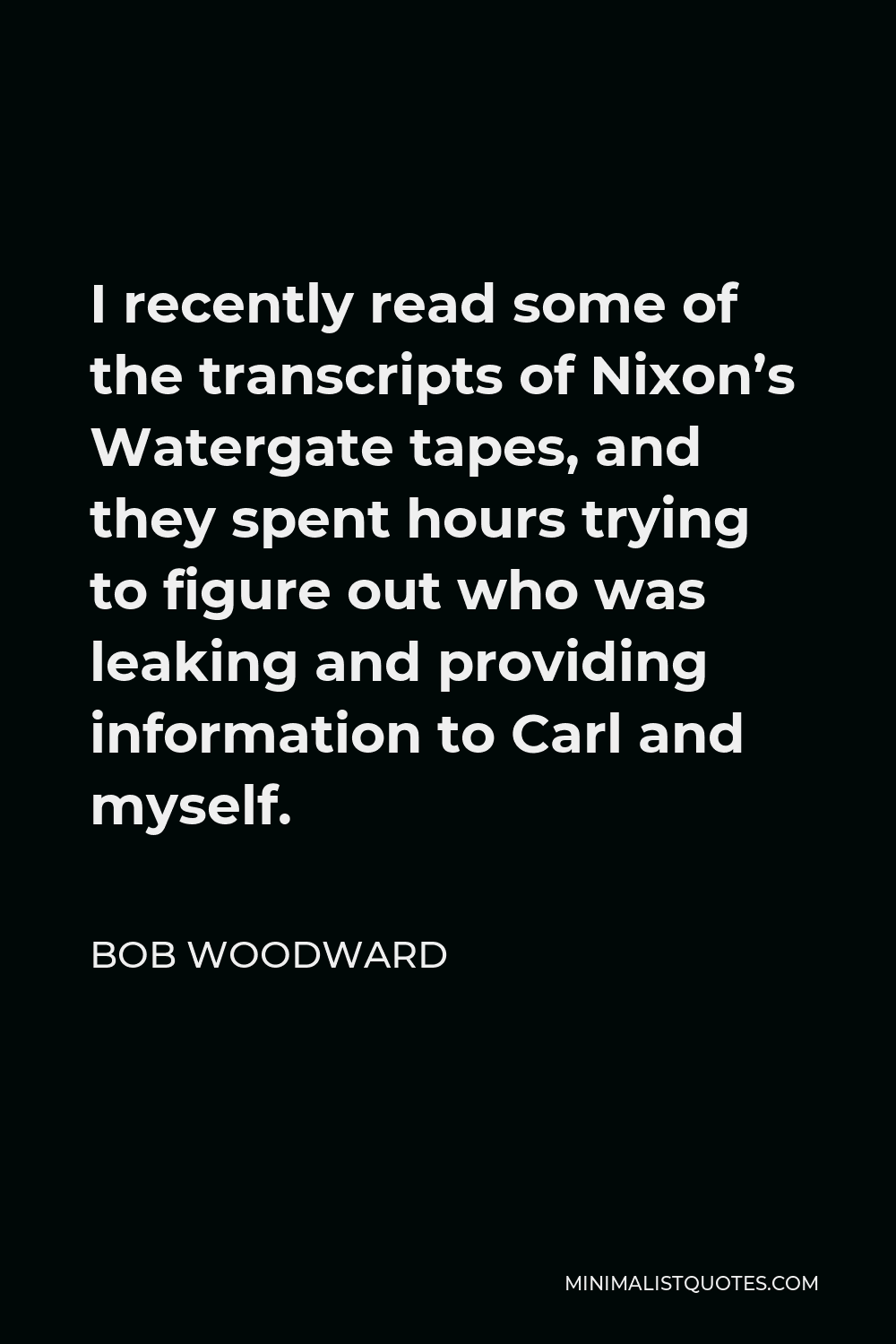 Bob Woodward Quote - I recently read some of the transcripts of Nixon’s Watergate tapes, and they spent hours trying to figure out who was leaking and providing information to Carl and myself.