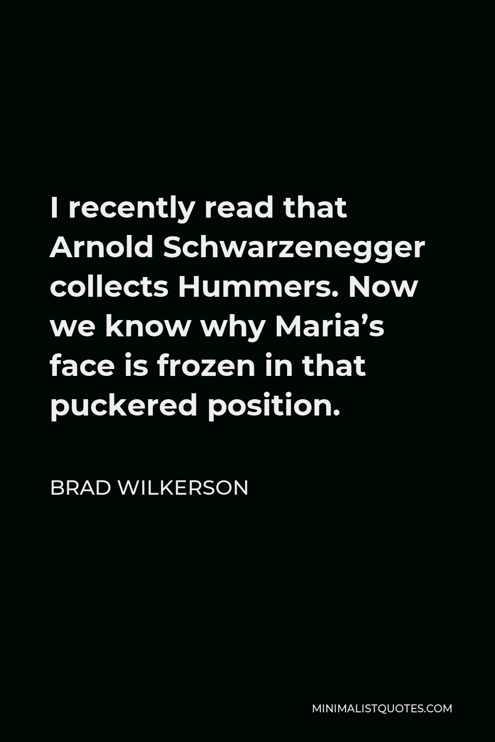 Brad Wilkerson Quote - I recently read that Arnold Schwarzenegger collects Hummers. Now we know why Maria’s face is frozen in that puckered position.