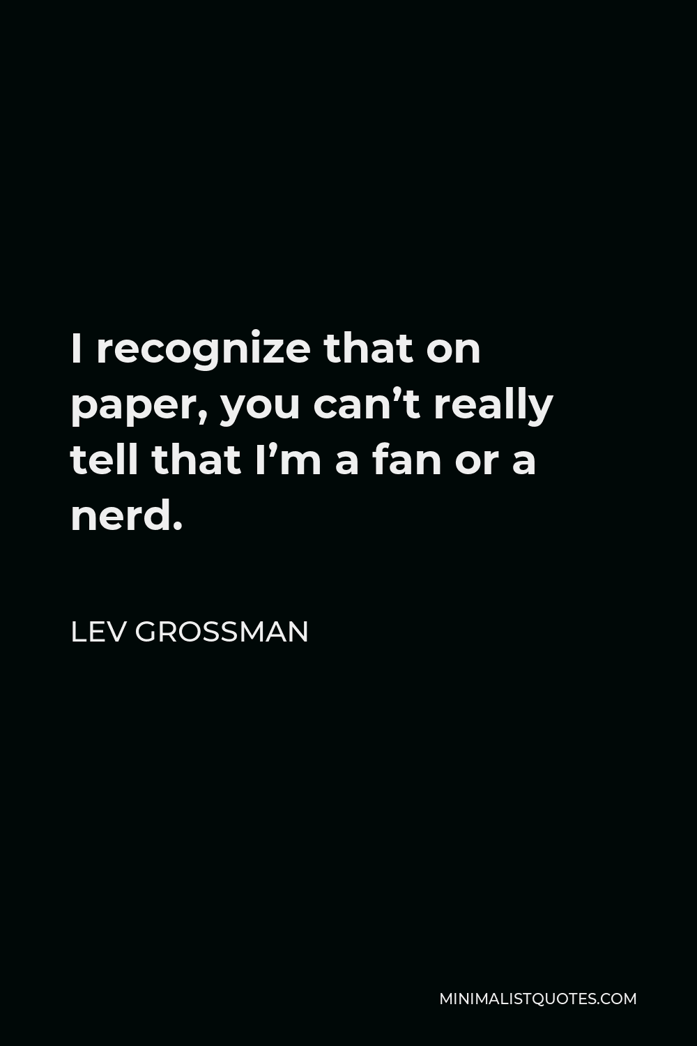 Lev Grossman Quote - I recognize that on paper, you can’t really tell that I’m a fan or a nerd.