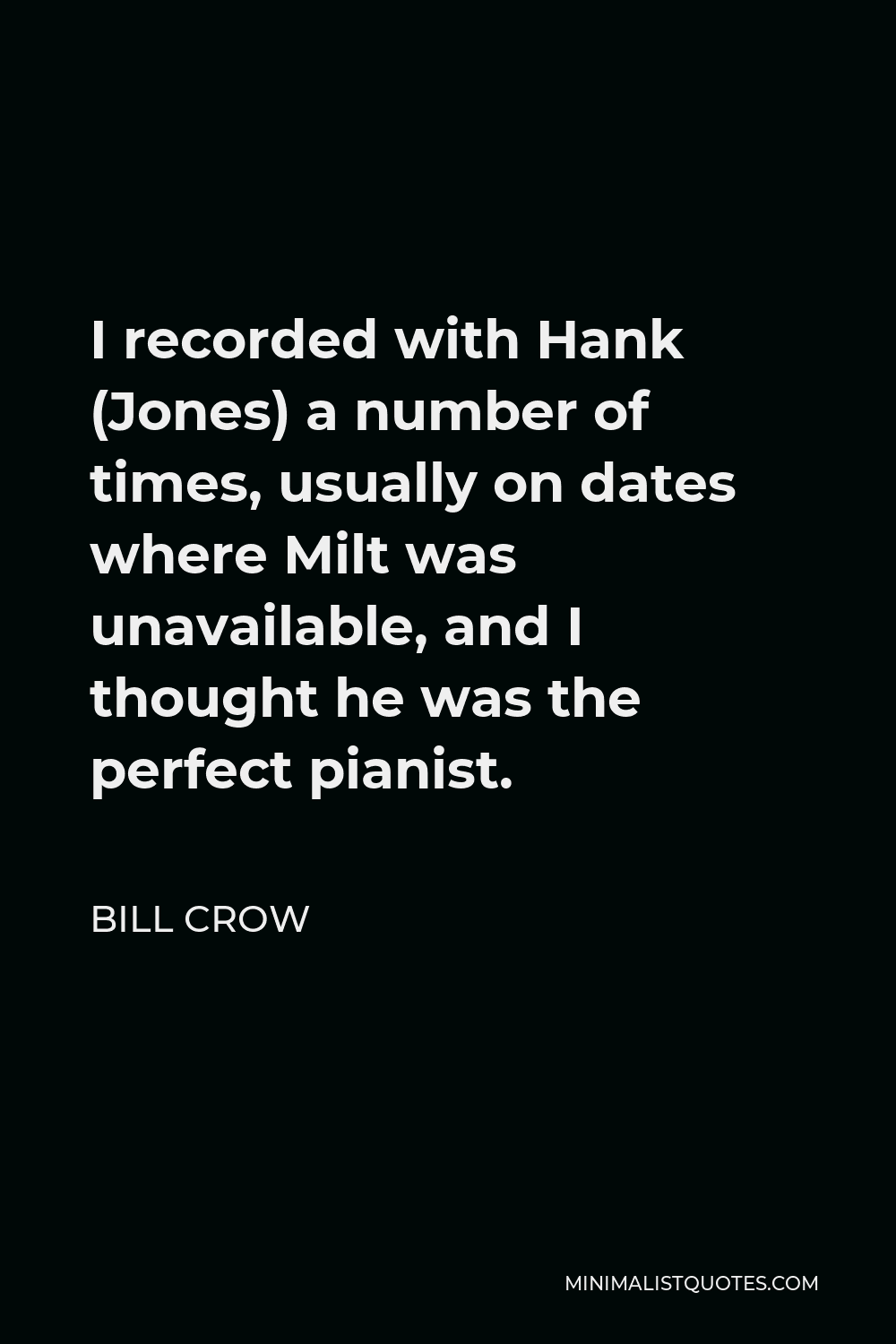 Bill Crow Quote - I recorded with Hank (Jones) a number of times, usually on dates where Milt was unavailable, and I thought he was the perfect pianist.