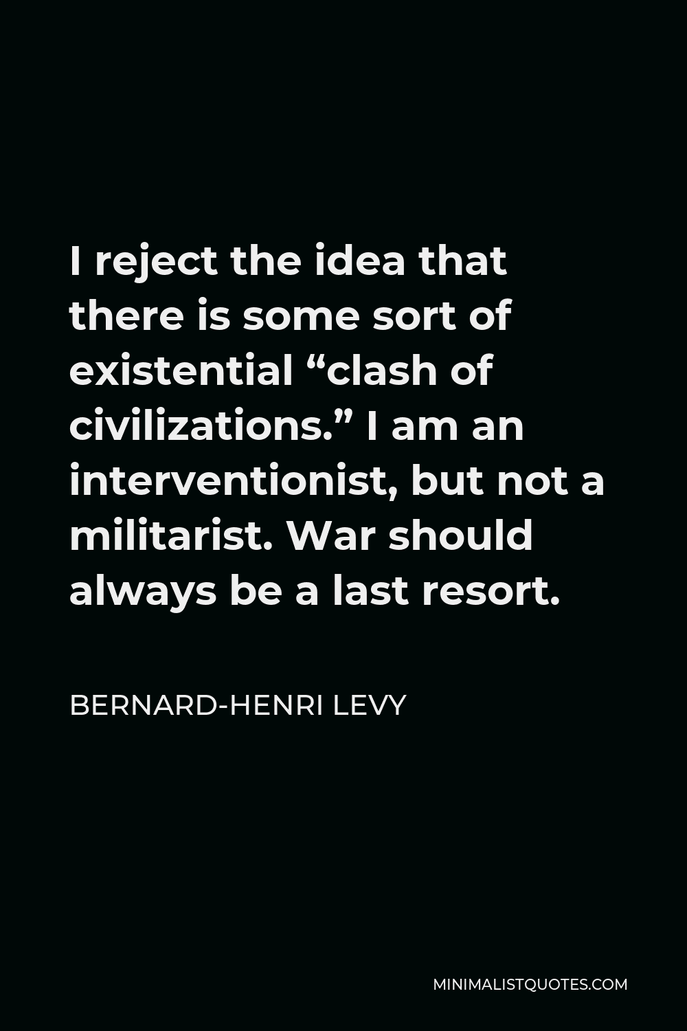 Bernard-Henri Levy Quote - I reject the idea that there is some sort of existential “clash of civilizations.” I am an interventionist, but not a militarist. War should always be a last resort.