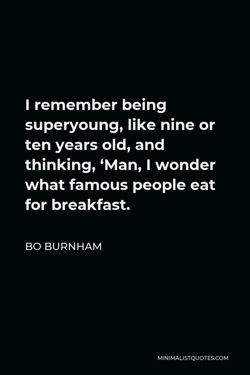 Bo Burnham Quote - I remember being superyoung, like nine or ten years old, and thinking, ‘Man, I wonder what famous people eat for breakfast.