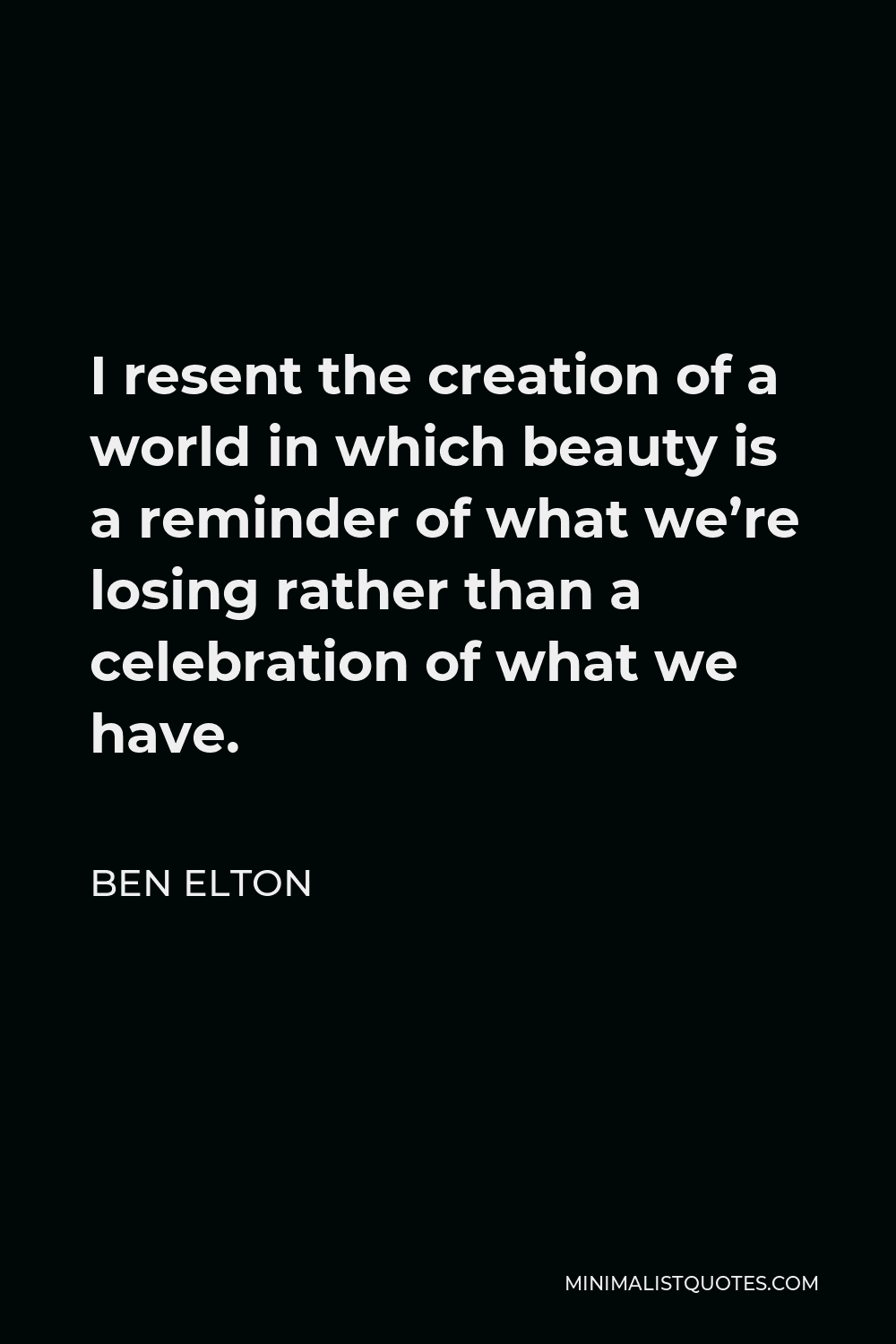 Ben Elton Quote - I resent the creation of a world in which beauty is a reminder of what we’re losing rather than a celebration of what we have.