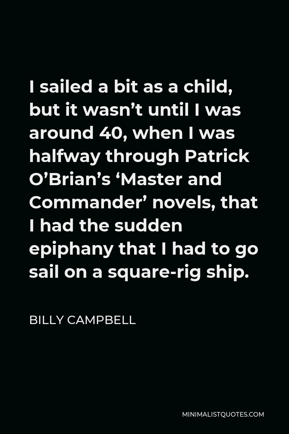Billy Campbell Quote - I sailed a bit as a child, but it wasn’t until I was around 40, when I was halfway through Patrick O’Brian’s ‘Master and Commander’ novels, that I had the sudden epiphany that I had to go sail on a square-rig ship.