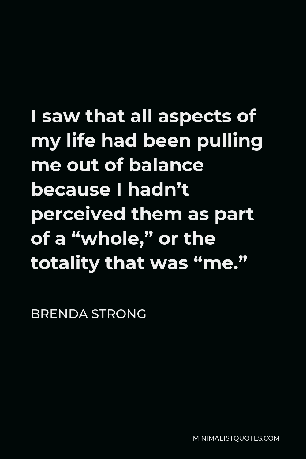 Brenda Strong Quote - I saw that all aspects of my life had been pulling me out of balance because I hadn’t perceived them as part of a “whole,” or the totality that was “me.”