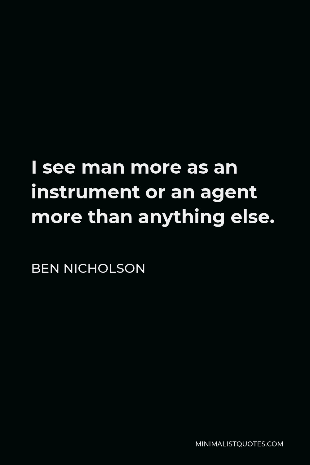 Ben Nicholson Quote - I see man more as an instrument or an agent more than anything else.