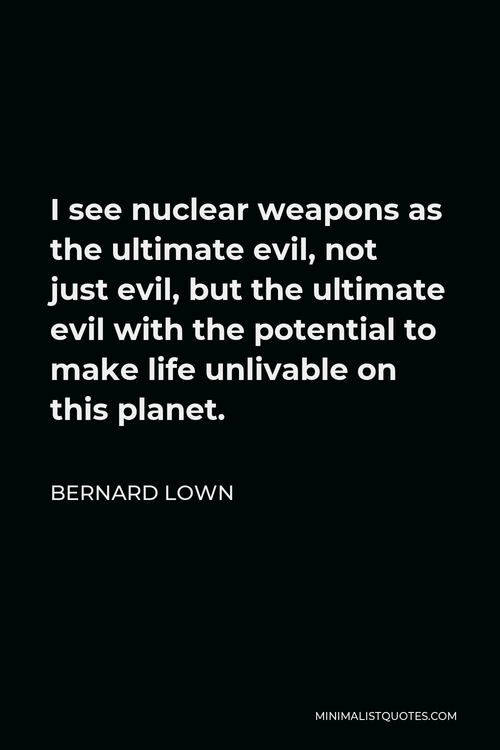 Bernard Lown Quote - I see nuclear weapons as the ultimate evil, not just evil, but the ultimate evil with the potential to make life unlivable on this planet.