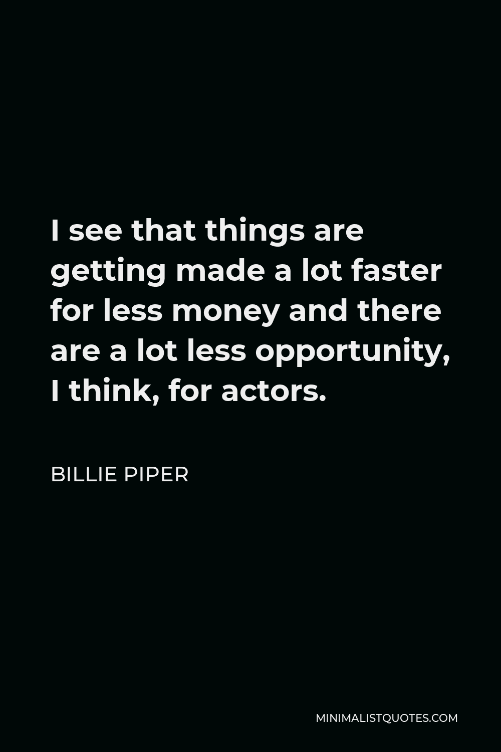 Billie Piper Quote - I see that things are getting made a lot faster for less money and there are a lot less opportunity, I think, for actors.
