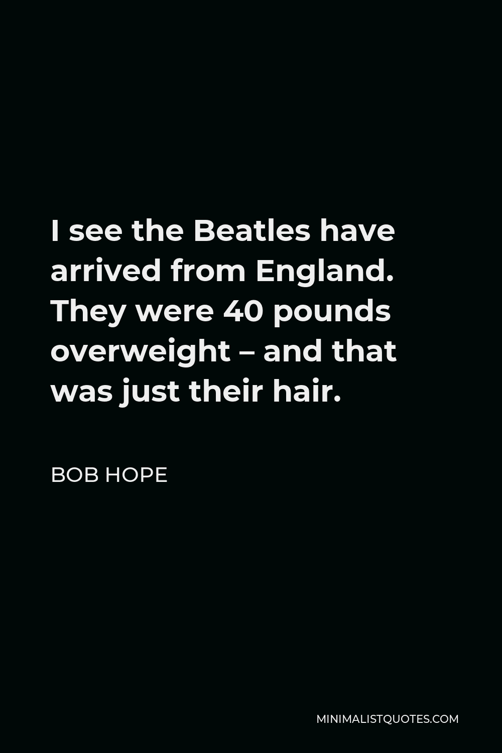 Bob Hope Quote - I see the Beatles have arrived from England. They were 40 pounds overweight – and that was just their hair.