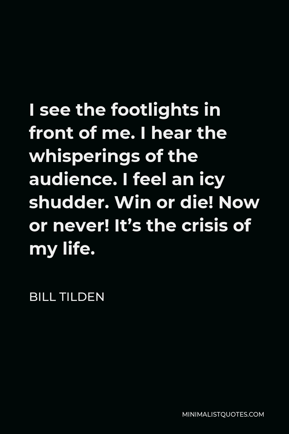 Bill Tilden Quote - I see the footlights in front of me. I hear the whisperings of the audience. I feel an icy shudder. Win or die! Now or never! It’s the crisis of my life.