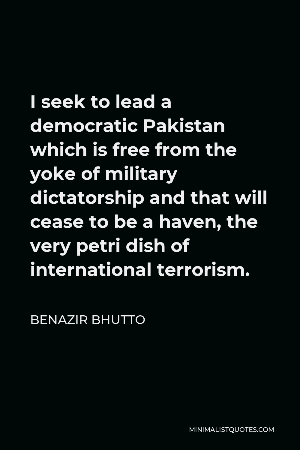 Benazir Bhutto Quote - I seek to lead a democratic Pakistan which is free from the yoke of military dictatorship and that will cease to be a haven, the very petri dish of international terrorism.