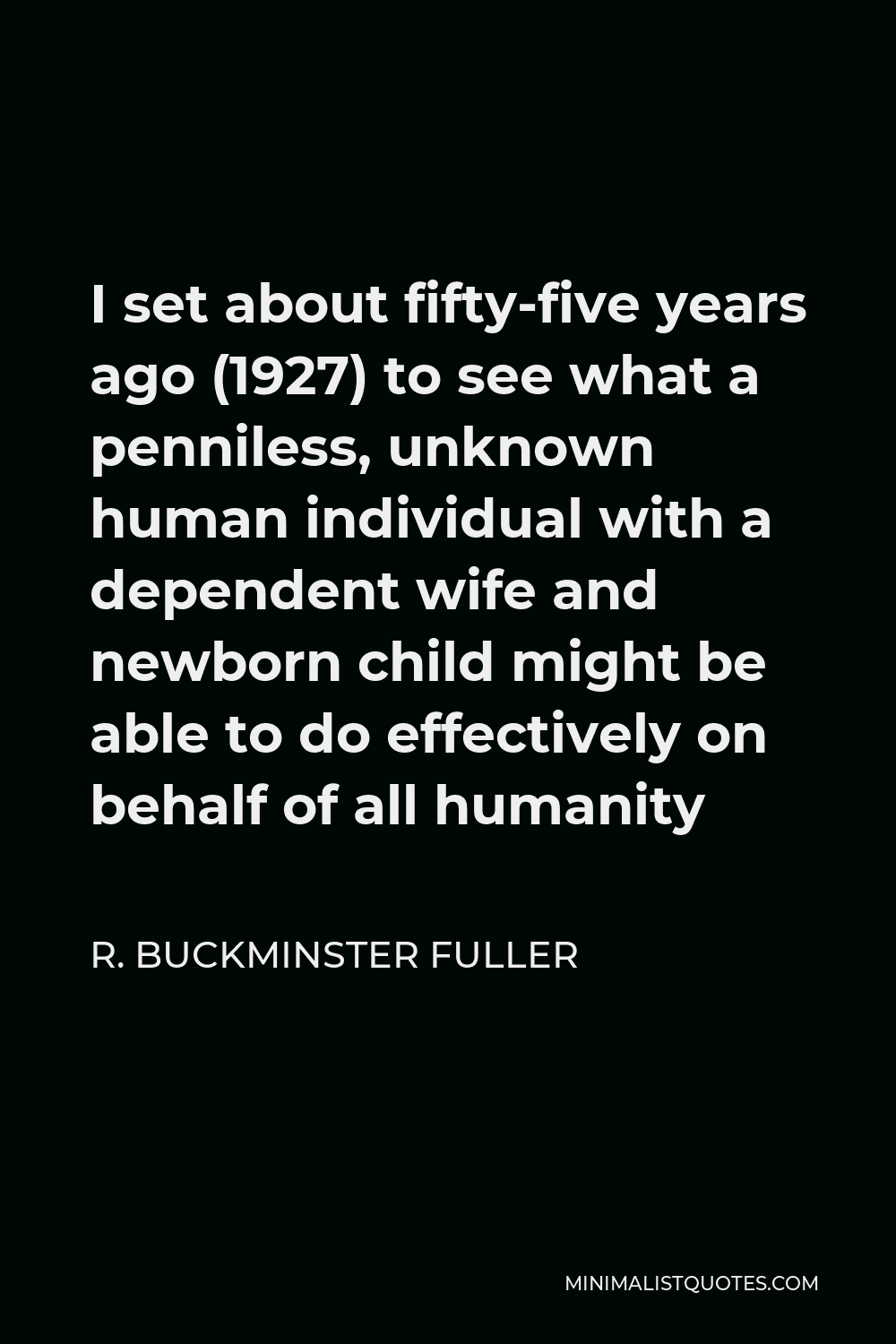 R. Buckminster Fuller Quote - I set about fifty-five years ago (1927) to see what a penniless, unknown human individual with a dependent wife and newborn child might be able to do effectively on behalf of all humanity