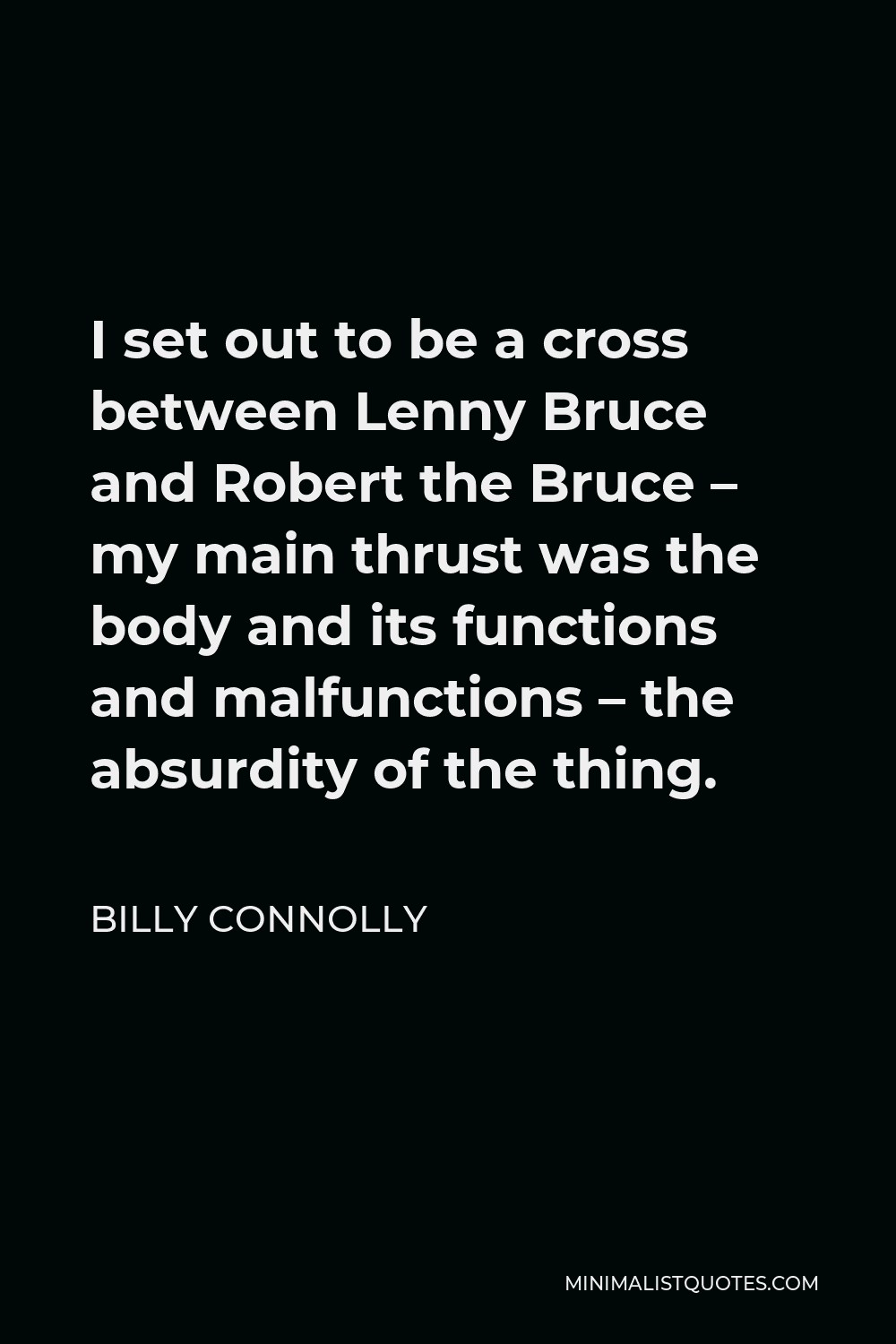 Billy Connolly Quote - I set out to be a cross between Lenny Bruce and Robert the Bruce – my main thrust was the body and its functions and malfunctions – the absurdity of the thing.