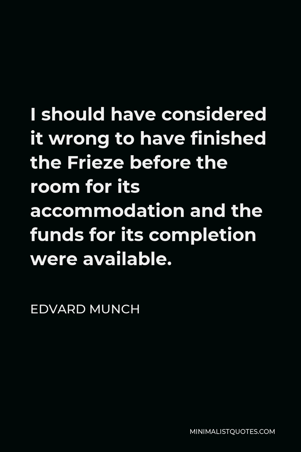 Edvard Munch Quote - I should have considered it wrong to have finished the Frieze before the room for its accommodation and the funds for its completion were available.