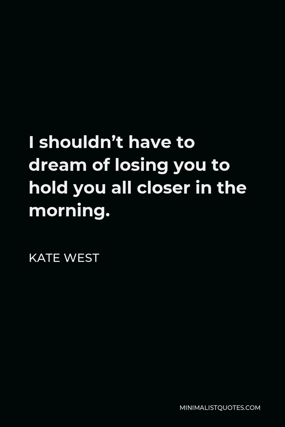 Kate West Quote - I shouldn’t have to dream of losing you to hold you all closer in the morning.