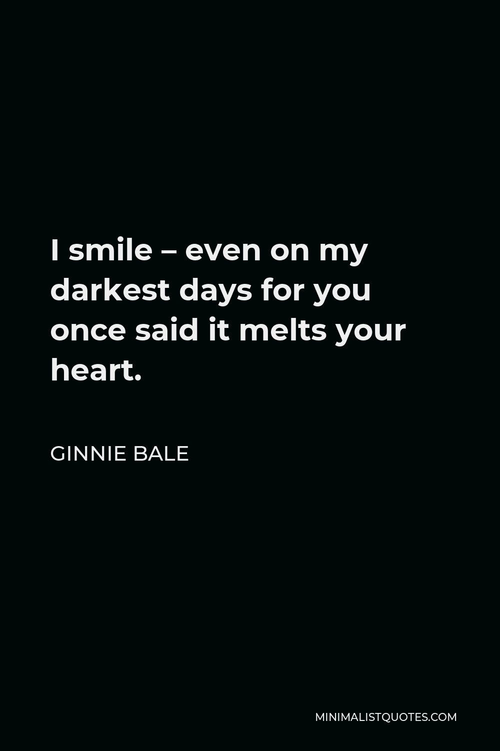 Ginnie Bale Quote - I smile – even on my darkest days for you once said it melts your heart.