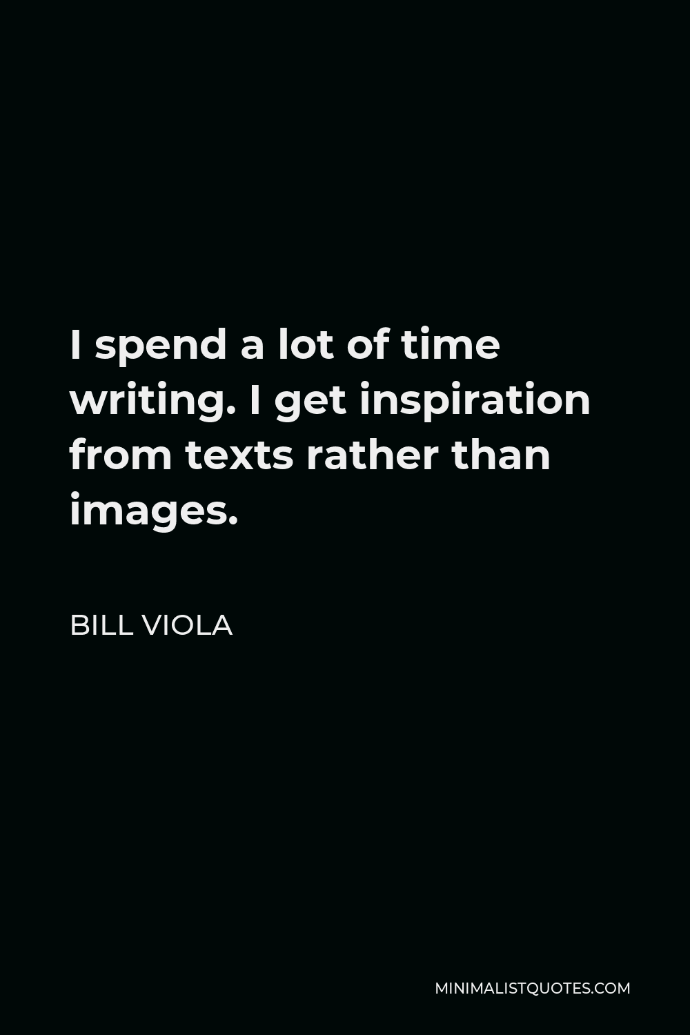 Bill Viola Quote - I spend a lot of time writing. I get inspiration from texts rather than images.