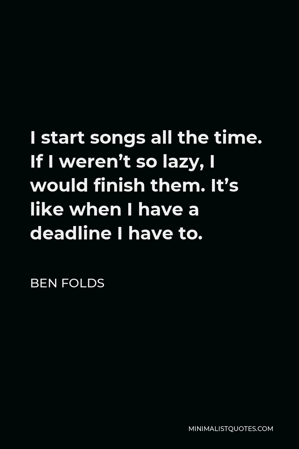 Ben Folds Quote - I start songs all the time. If I weren’t so lazy, I would finish them. It’s like when I have a deadline I have to.