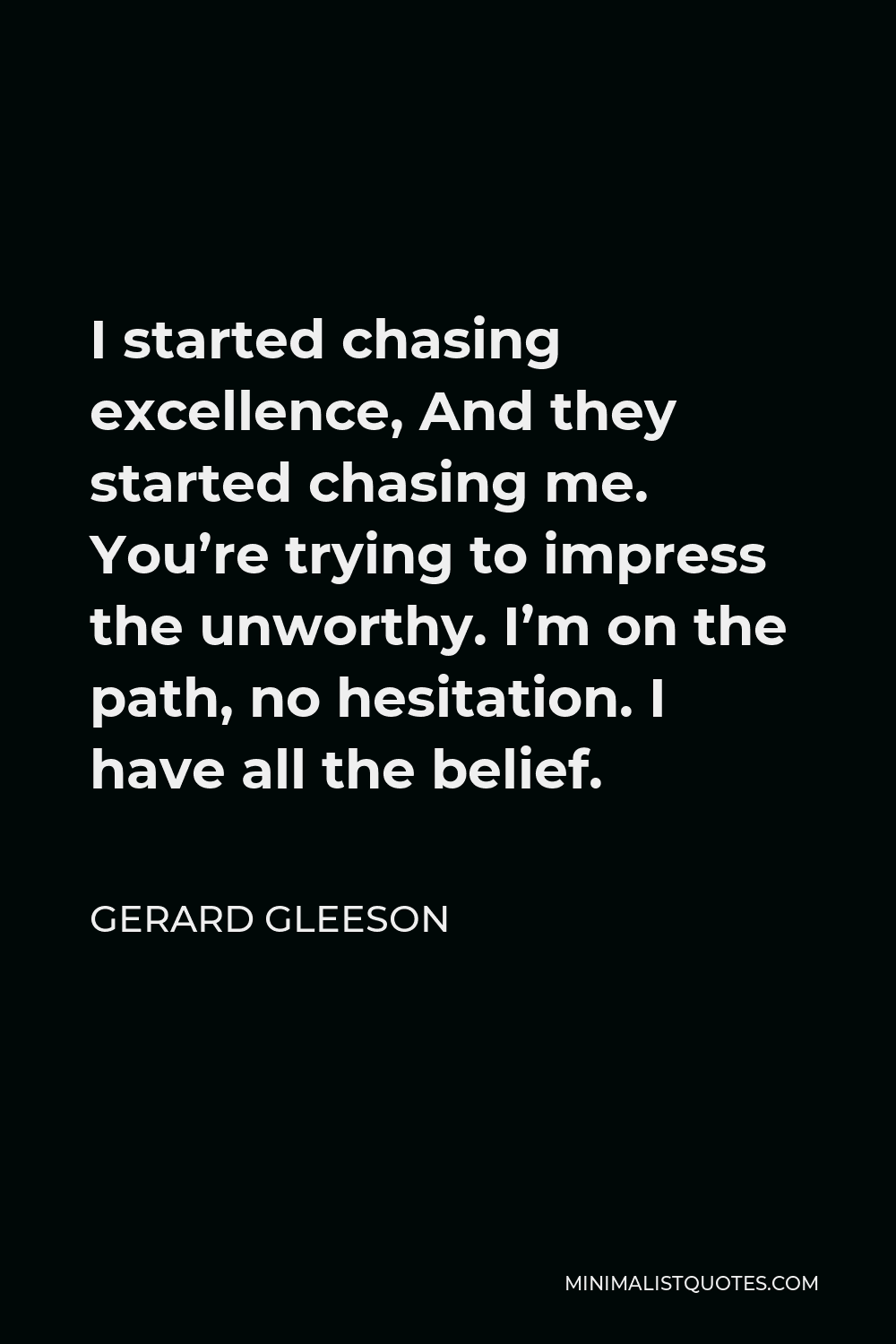 Gerard Gleeson Quote - I started chasing excellence, And they started chasing me. You’re trying to impress the unworthy. I’m on the path, no hesitation. I have all the belief.