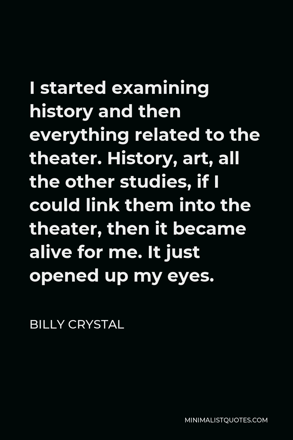 Billy Crystal Quote - I started examining history and then everything related to the theater. History, art, all the other studies, if I could link them into the theater, then it became alive for me. It just opened up my eyes.