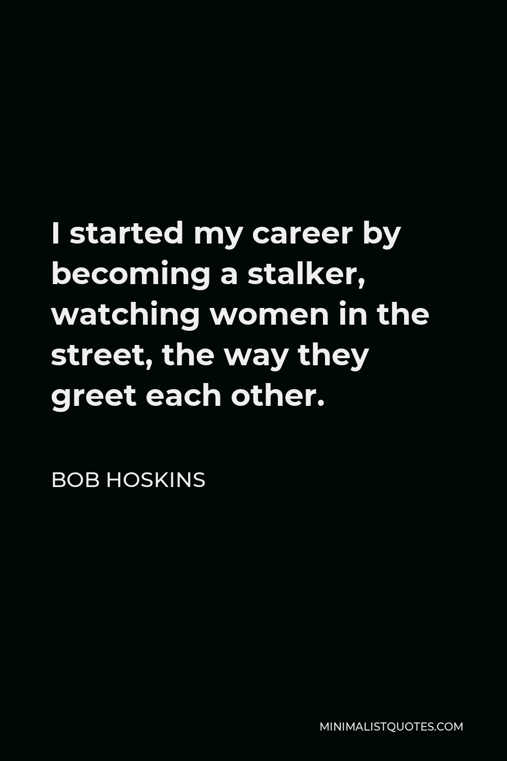 Bob Hoskins Quote - I started my career by becoming a stalker, watching women in the street, the way they greet each other.