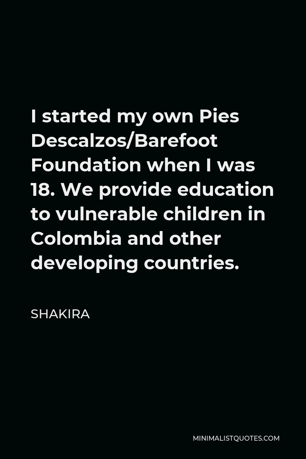 Shakira Quote - I started my own Pies Descalzos/Barefoot Foundation when I was 18. We provide education to vulnerable children in Colombia and other developing countries.