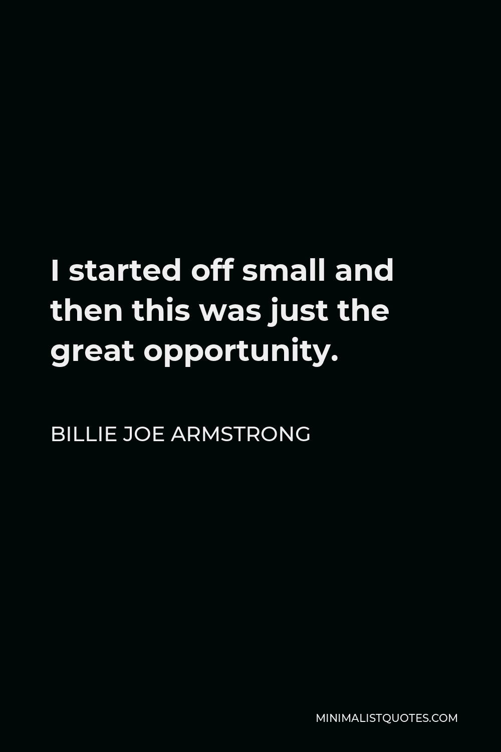 Billie Joe Armstrong Quote - I started off small and then this was just the great opportunity.