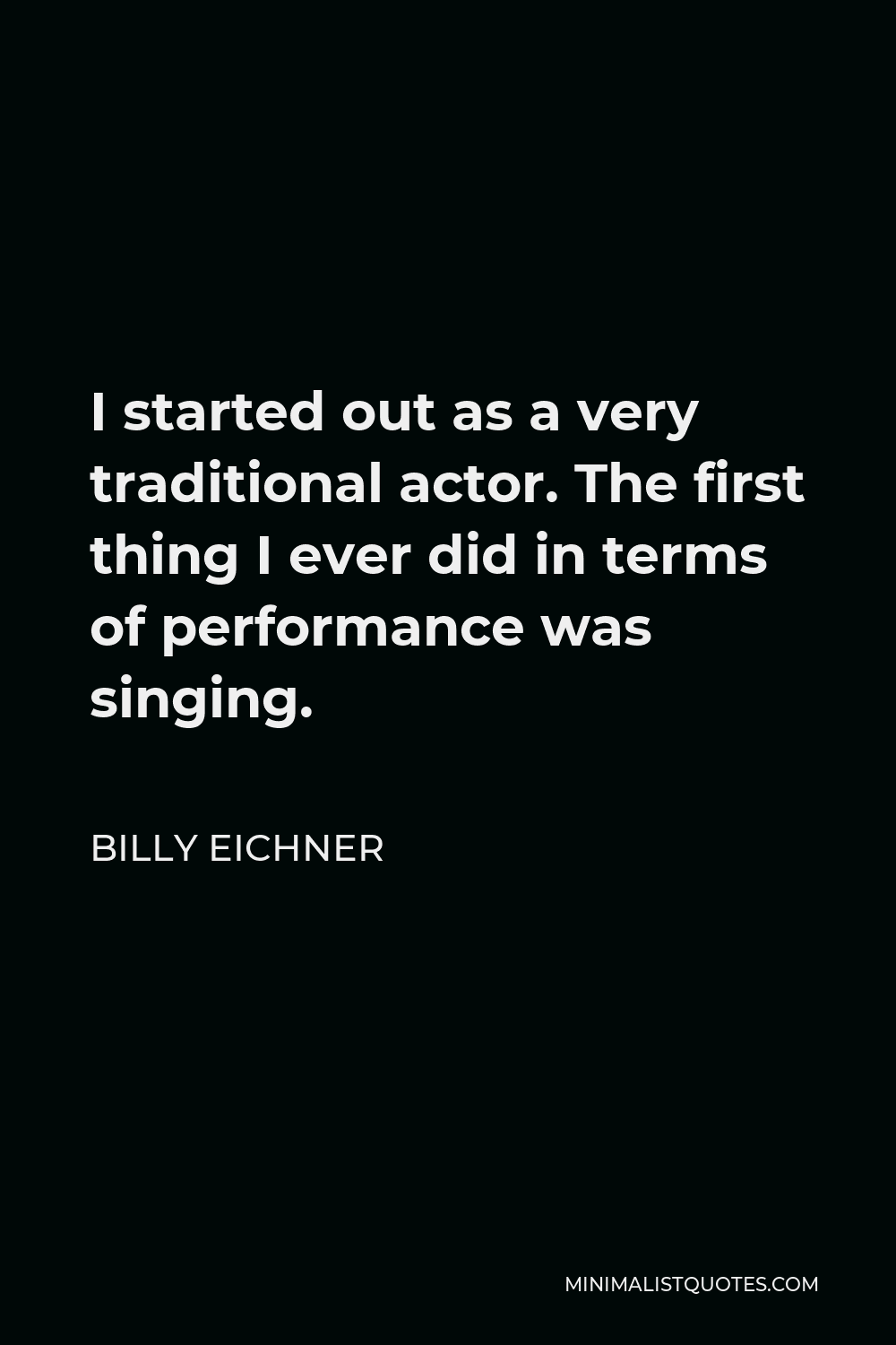 Billy Eichner Quote - I started out as a very traditional actor. The first thing I ever did in terms of performance was singing.