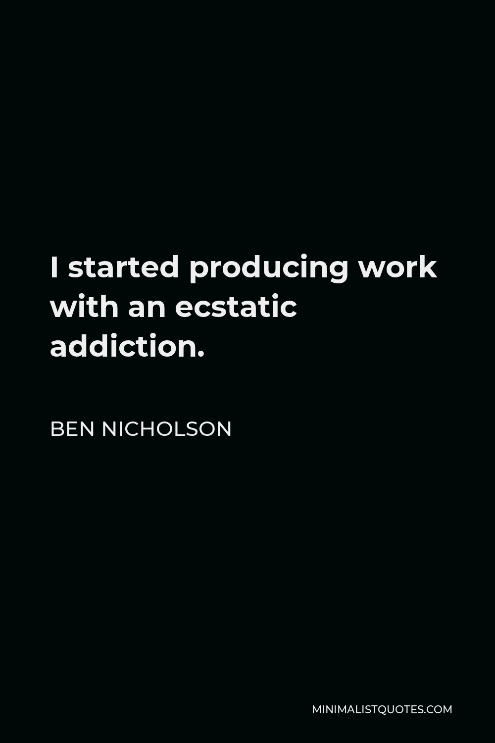 Ben Nicholson Quote - I started producing work with an ecstatic addiction.