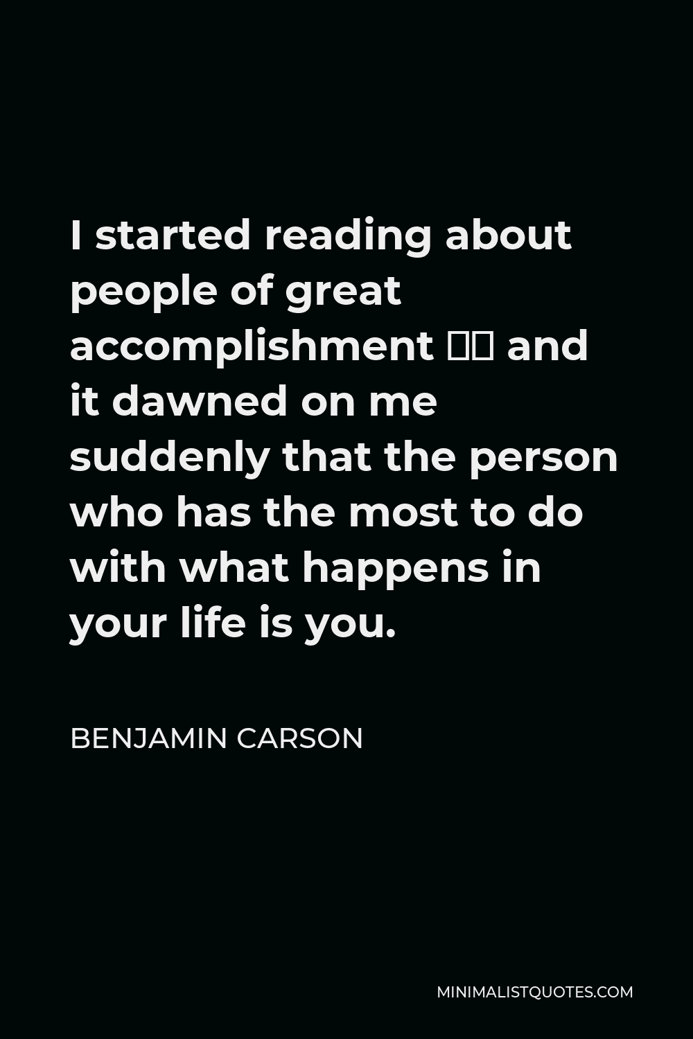Benjamin Carson Quote - I started reading about people of great accomplishment … and it dawned on me suddenly that the person who has the most to do with what happens in your life is you.