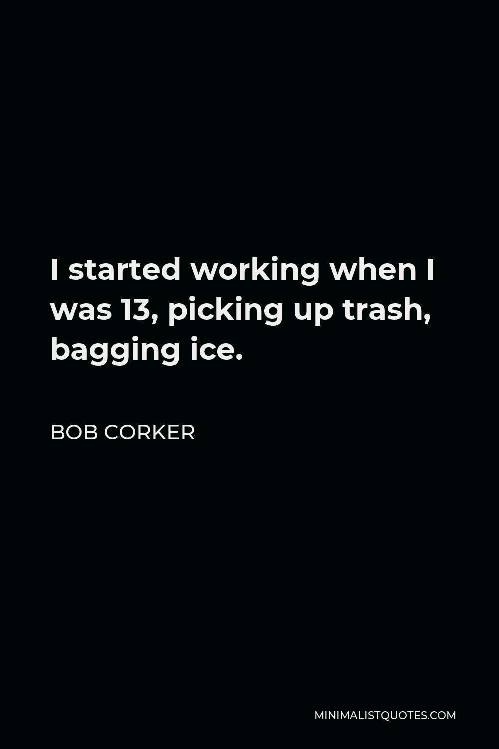 Bob Corker Quote - I started working when I was 13, picking up trash, bagging ice.