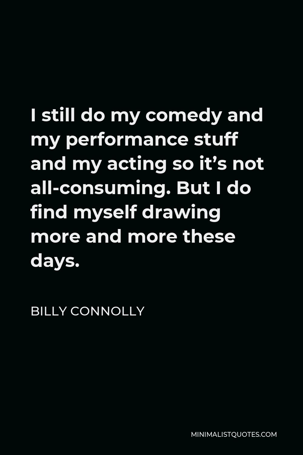 Billy Connolly Quote - I still do my comedy and my performance stuff and my acting so it’s not all-consuming. But I do find myself drawing more and more these days.