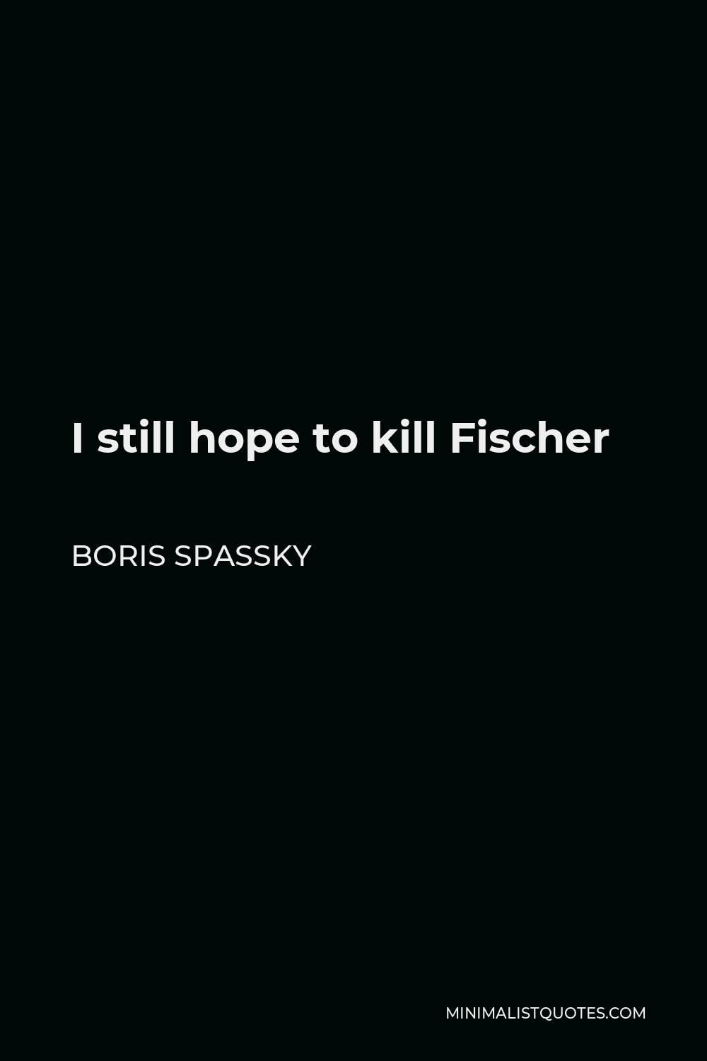 Boris Spassky Quote - I still hope to kill Fischer