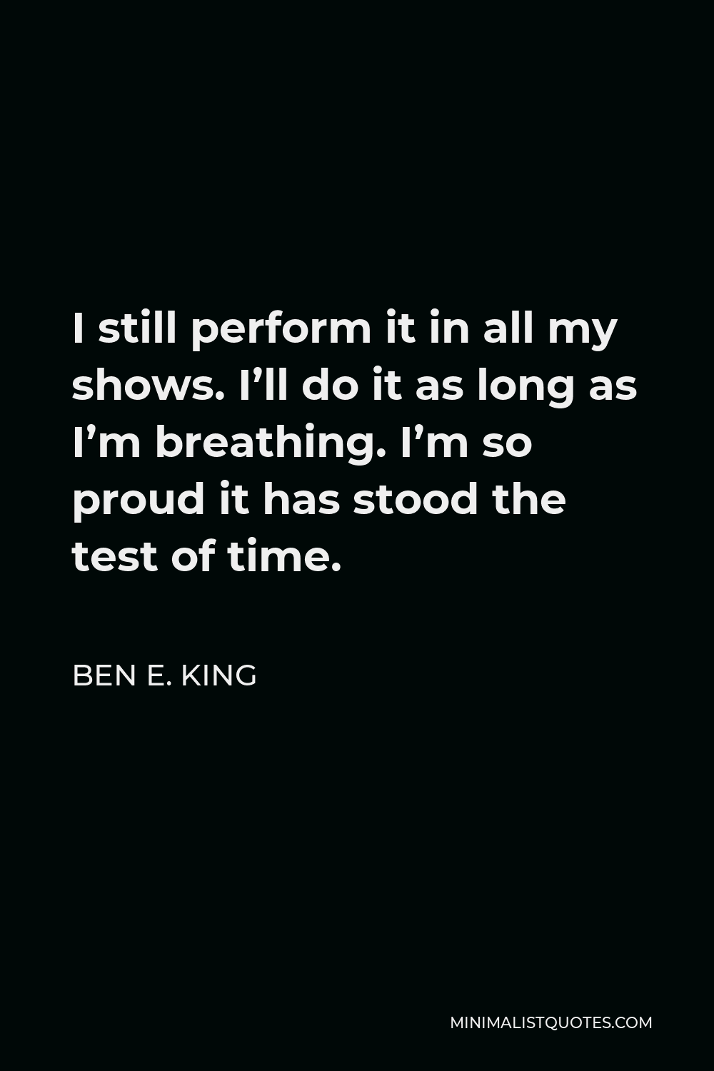 Ben E. King Quote - I still perform it in all my shows. I’ll do it as long as I’m breathing. I’m so proud it has stood the test of time.