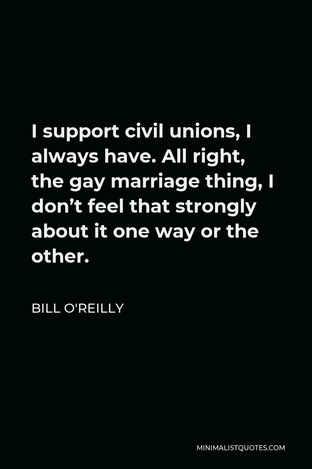 Bill O'Reilly Quote - I support civil unions, I always have. All right, the gay marriage thing, I don’t feel that strongly about it one way or the other.