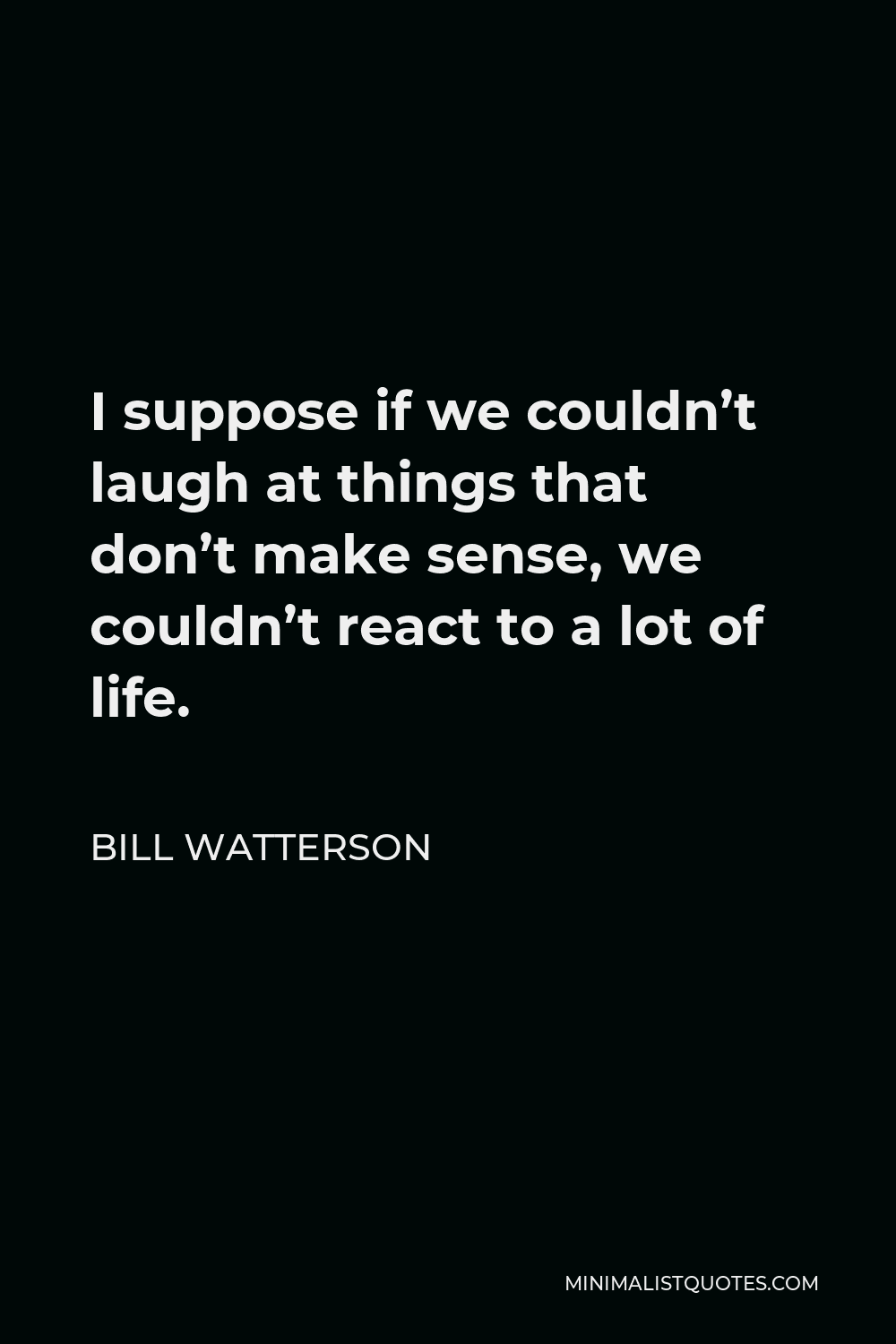 Bill Watterson Quote - I suppose if we couldn’t laugh at things that don’t make sense, we couldn’t react to a lot of life.