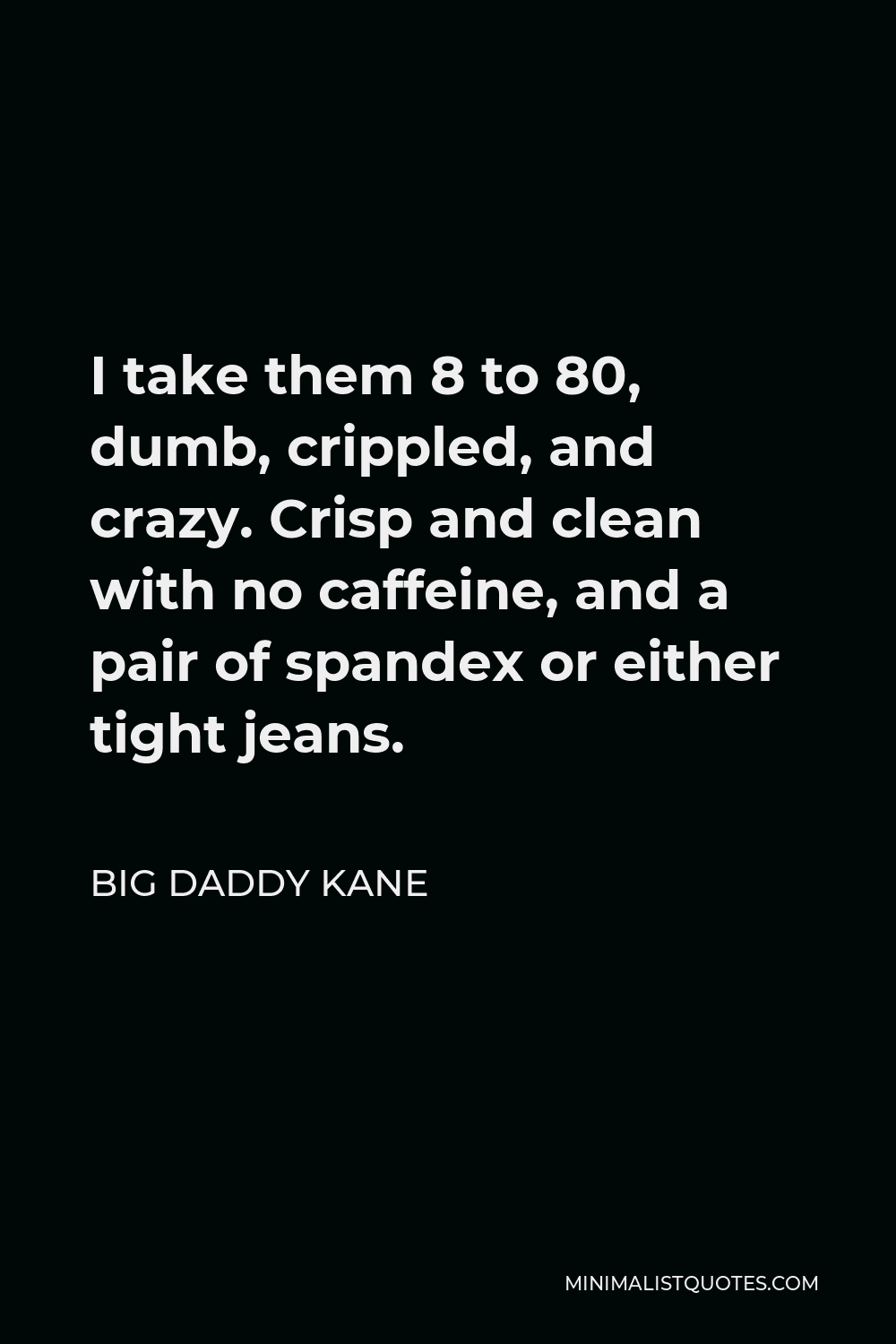 Big Daddy Kane Quote - I take them 8 to 80, dumb, crippled, and crazy. Crisp and clean with no caffeine, and a pair of spandex or either tight jeans.