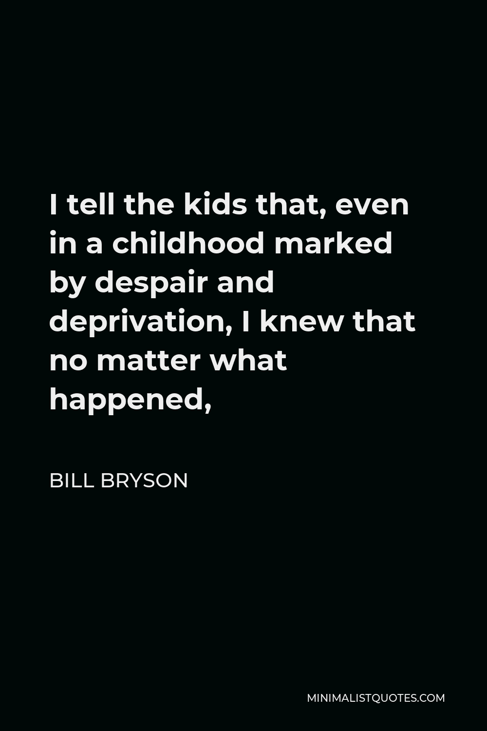 Bill Bryson Quote - I tell the kids that, even in a childhood marked by despair and deprivation, I knew that no matter what happened,