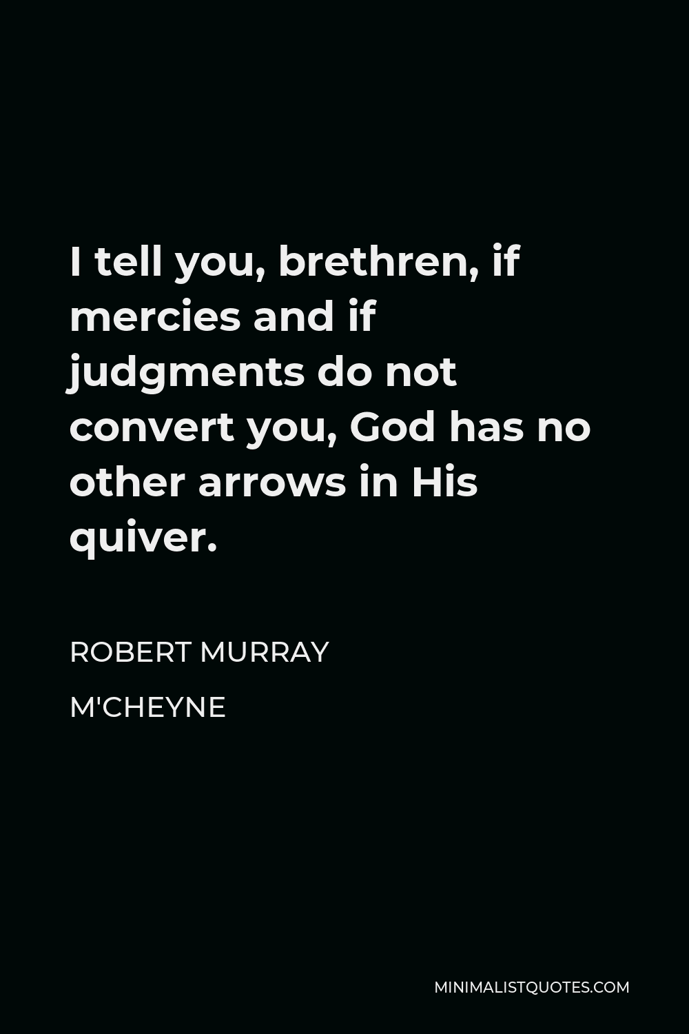 Robert Murray M'Cheyne Quote - I tell you, brethren, if mercies and if judgments do not convert you, God has no other arrows in His quiver.