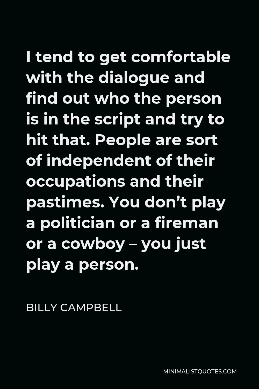 Billy Campbell Quote - I tend to get comfortable with the dialogue and find out who the person is in the script and try to hit that. People are sort of independent of their occupations and their pastimes. You don’t play a politician or a fireman or a cowboy – you just play a person.