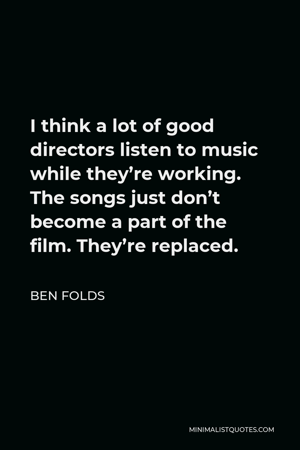 Ben Folds Quote - I think a lot of good directors listen to music while they’re working. The songs just don’t become a part of the film. They’re replaced.