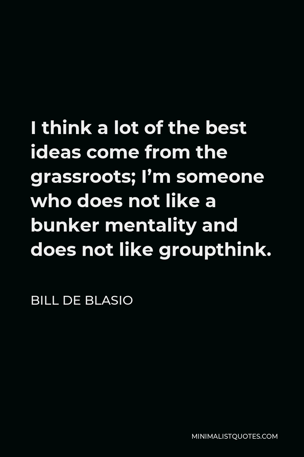 Bill de Blasio Quote - I think a lot of the best ideas come from the grassroots; I’m someone who does not like a bunker mentality and does not like groupthink.