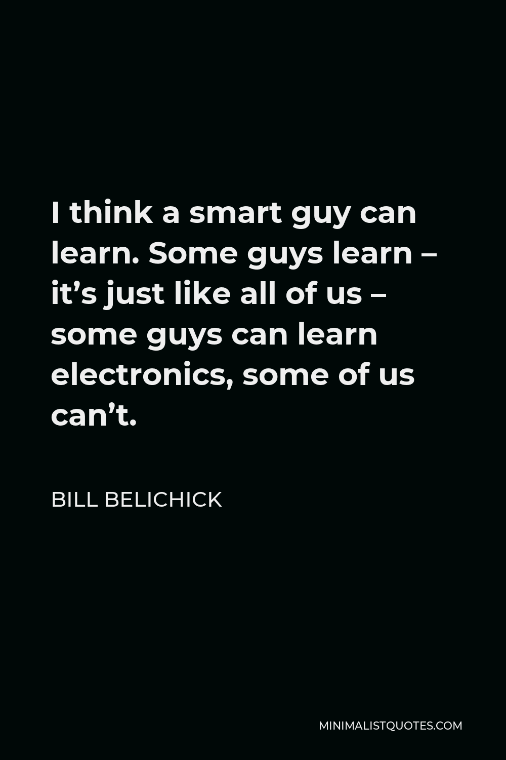 Bill Belichick Quote - I think a smart guy can learn. Some guys learn – it’s just like all of us – some guys can learn electronics, some of us can’t.
