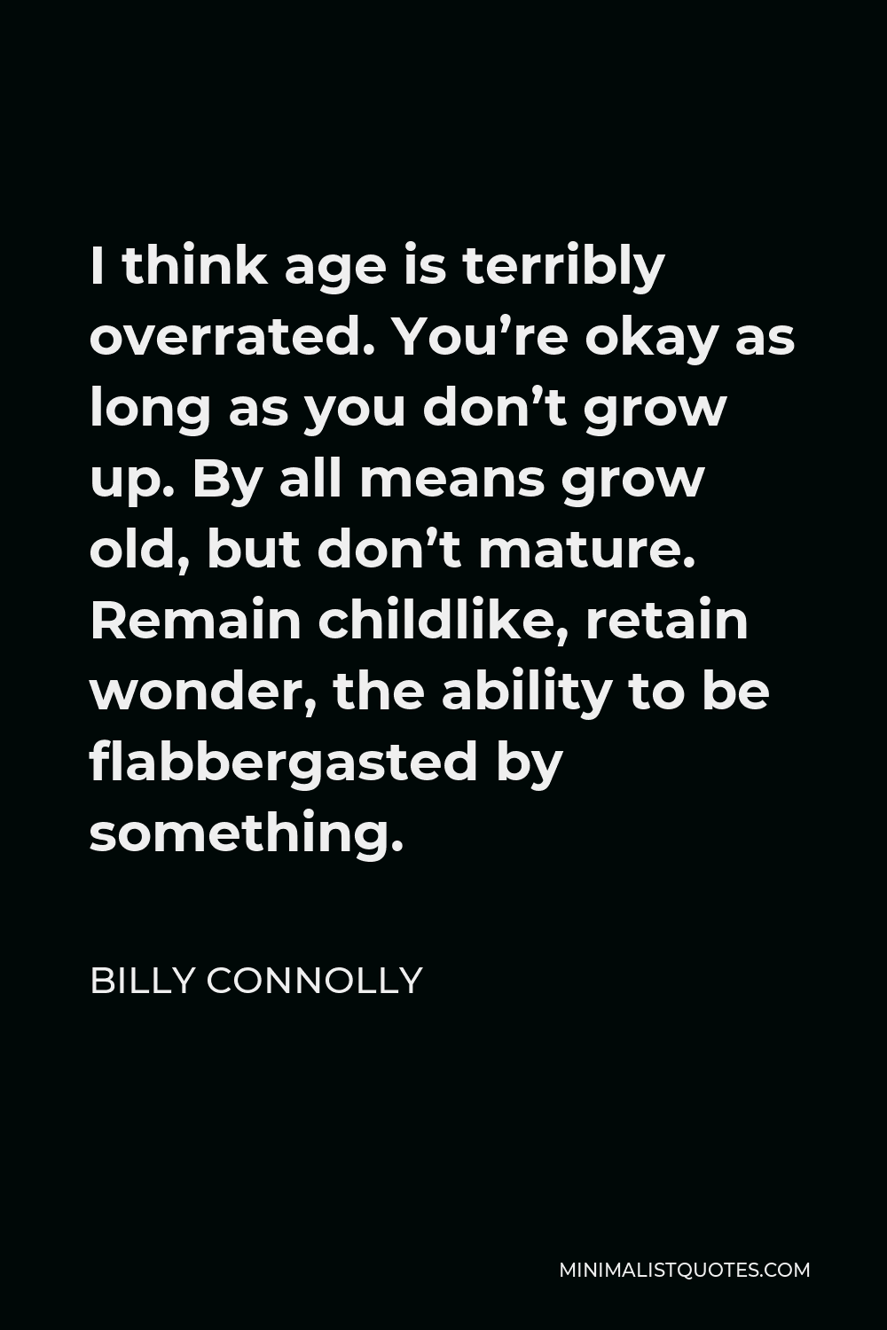 Billy Connolly Quote - I think age is terribly overrated. You’re okay as long as you don’t grow up. By all means grow old, but don’t mature. Remain childlike, retain wonder, the ability to be flabbergasted by something.