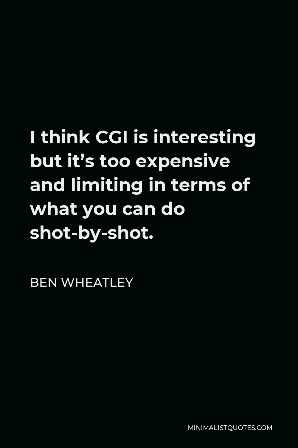 Ben Wheatley Quote - I think CGI is interesting but it’s too expensive and limiting in terms of what you can do shot-by-shot.