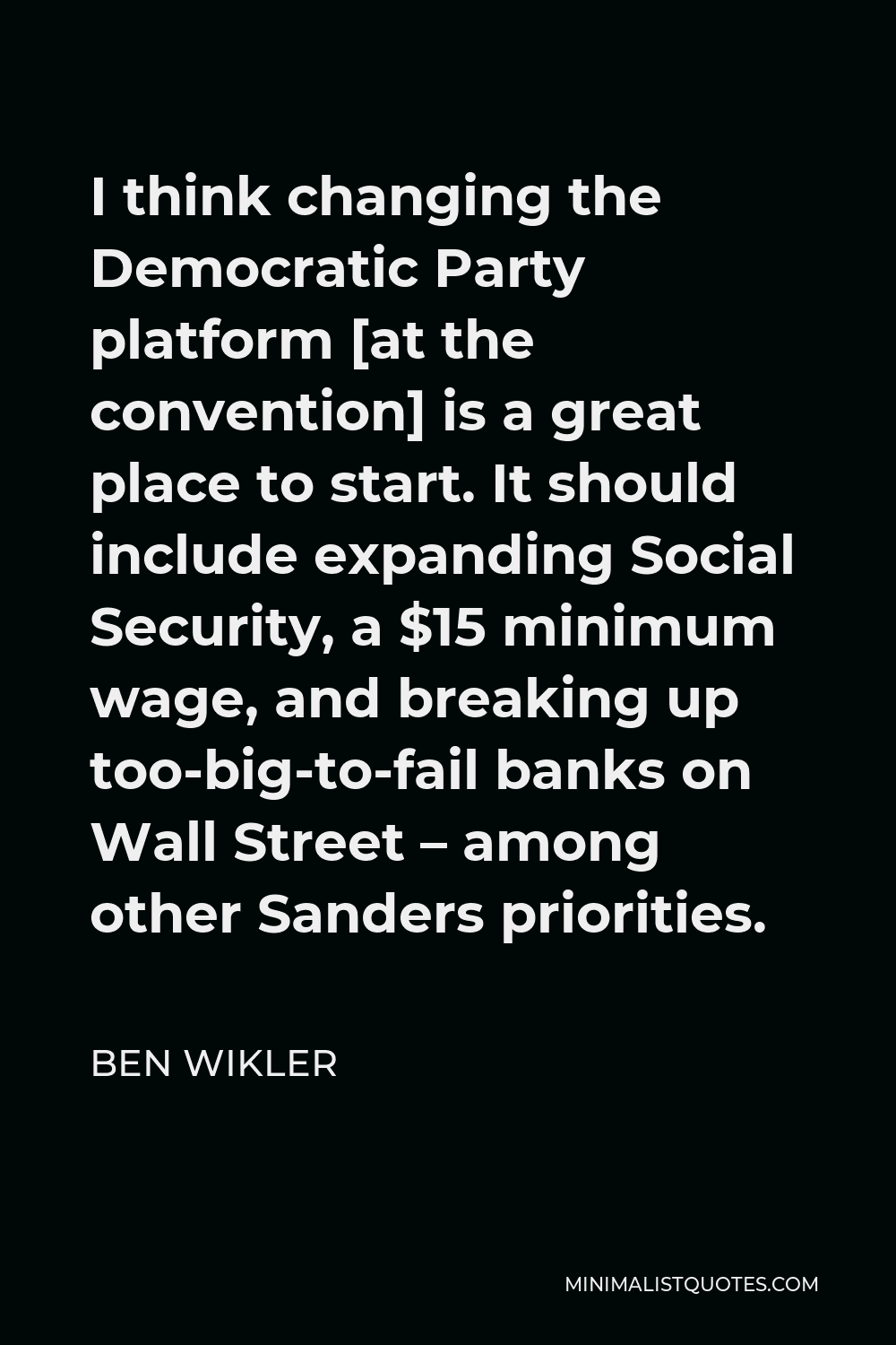 Ben Wikler Quote - I think changing the Democratic Party platform [at the convention] is a great place to start. It should include expanding Social Security, a $15 minimum wage, and breaking up too-big-to-fail banks on Wall Street – among other Sanders priorities.