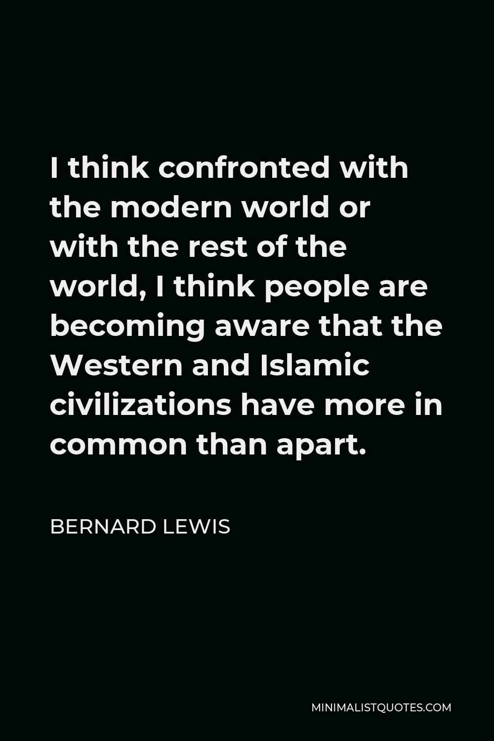 Bernard Lewis Quote - I think confronted with the modern world or with the rest of the world, I think people are becoming aware that the Western and Islamic civilizations have more in common than apart.