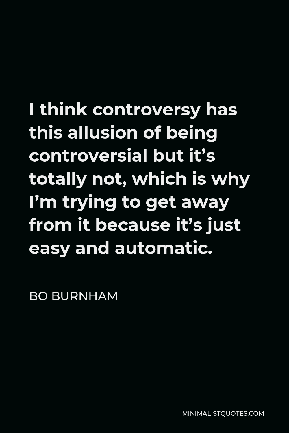Bo Burnham Quote - I think controversy has this allusion of being controversial but it’s totally not, which is why I’m trying to get away from it because it’s just easy and automatic.