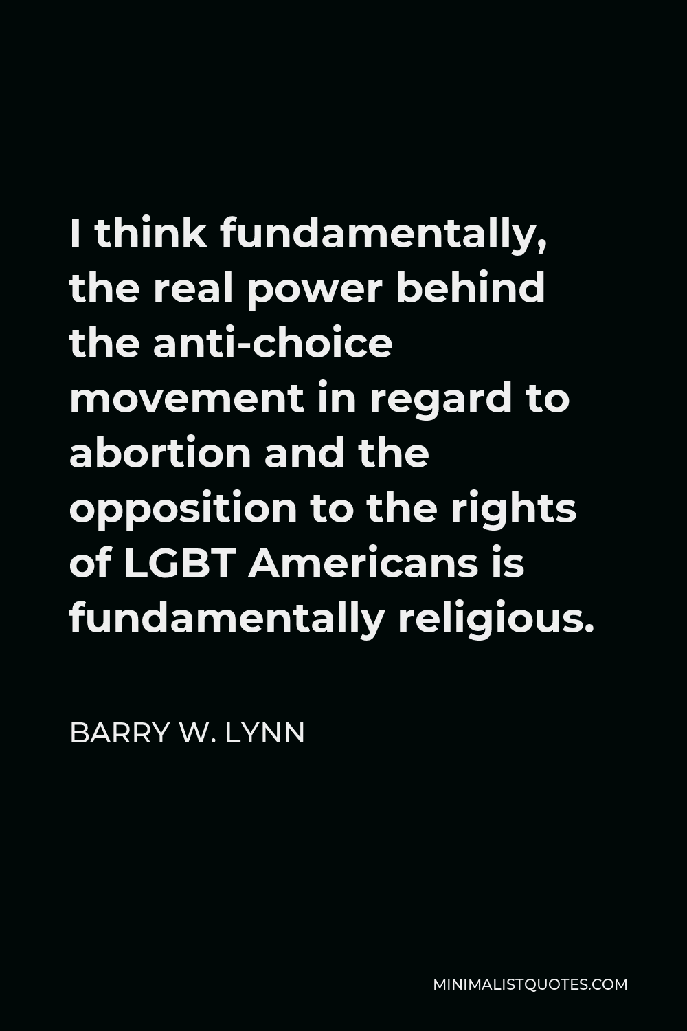 Barry W. Lynn Quote - I think fundamentally, the real power behind the anti-choice movement in regard to abortion and the opposition to the rights of LGBT Americans is fundamentally religious.